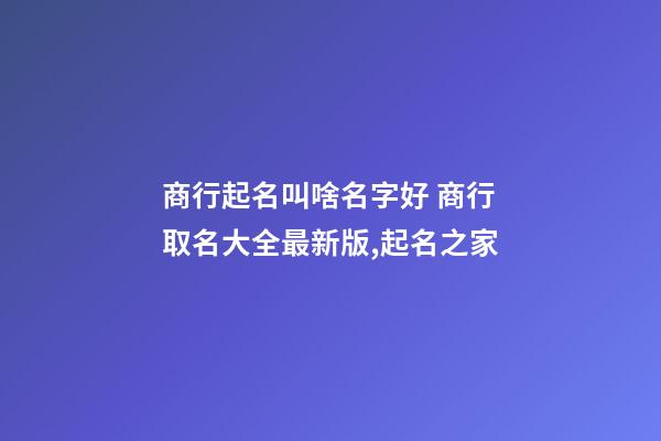 商行起名叫啥名字好 商行取名大全最新版,起名之家-第1張-店鋪起名-玄機派